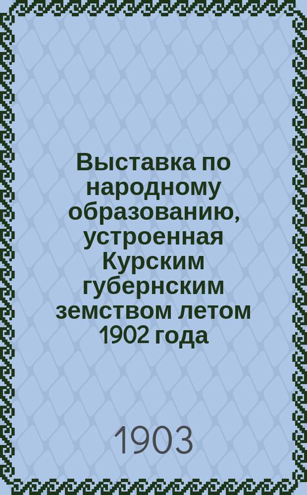 Выставка по народному образованию, устроенная Курским губернским земством летом 1902 года (23-30 июня) : Описание