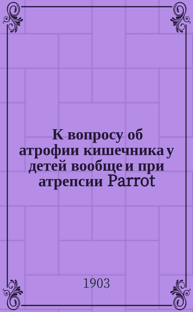 ... К вопросу об атрофии кишечника у детей вообще и при атрепсии Parrot (атрофии грудных детей) в частности : Дис. на степ. д-ра мед