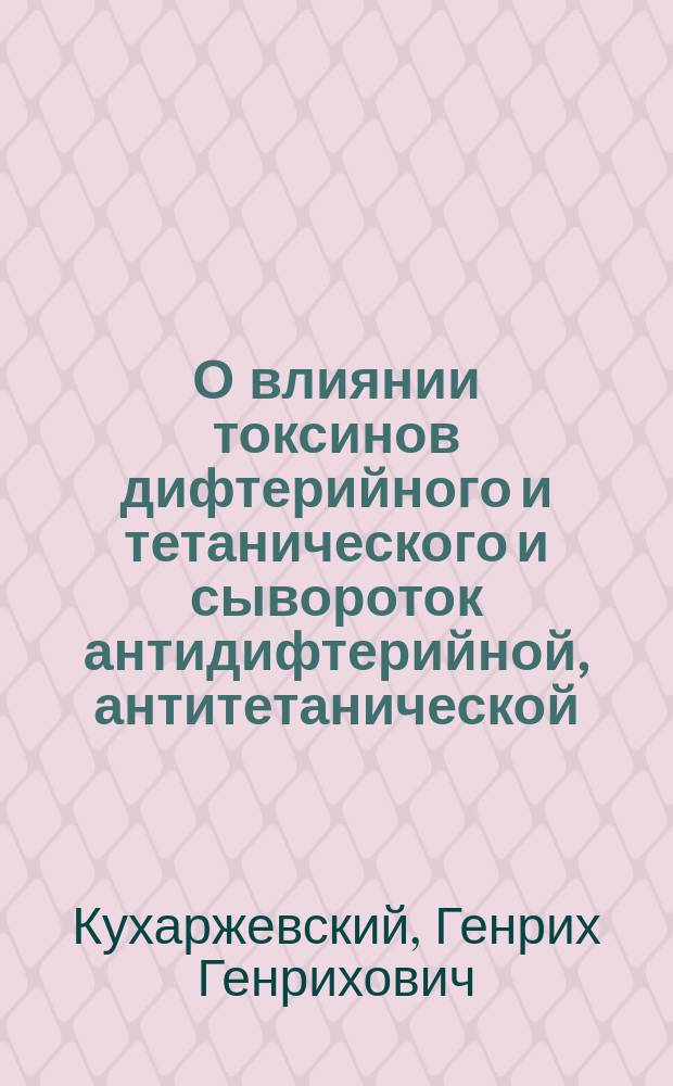 О влиянии токсинов дифтерийного и тетанического и сывороток антидифтерийной, антитетанической, антистрептококковой и нормальной лошадиной на морфологический состав, гемоглобин и удельный вес крови : Эксперим. исслед. : Дис. на степ. д-ра мед. Генриха Кухаржевского, орд. Варш. евангел. больницы
