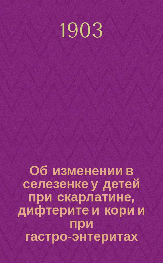 Об изменении в селезенке у детей при скарлатине, дифтерите и кори и при гастро-энтеритах : Дис. на степ. д-ра мед. П.М. Кухтерина