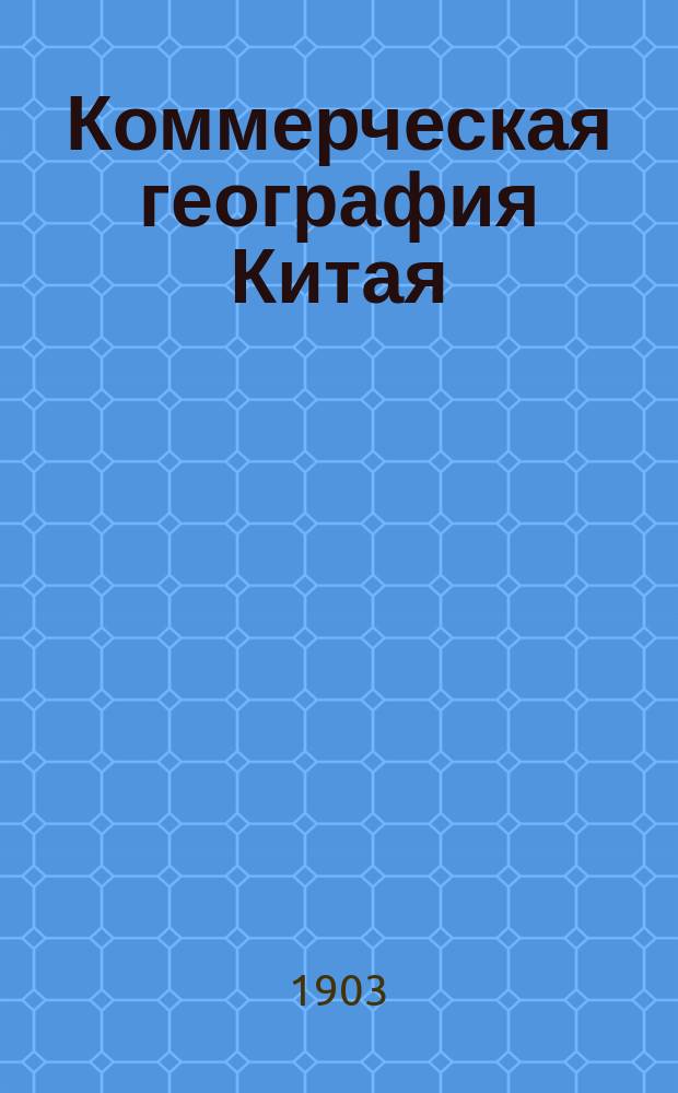 Коммерческая география Китая : Лекции, чит. на IV курсе Вост. ин-та и. д. проф. Н.В. Кюнером в 1902-1903 ак. г