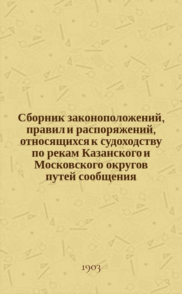 Сборник законоположений, правил и распоряжений, относящихся к судоходству по рекам Казанского и Московского округов путей сообщения