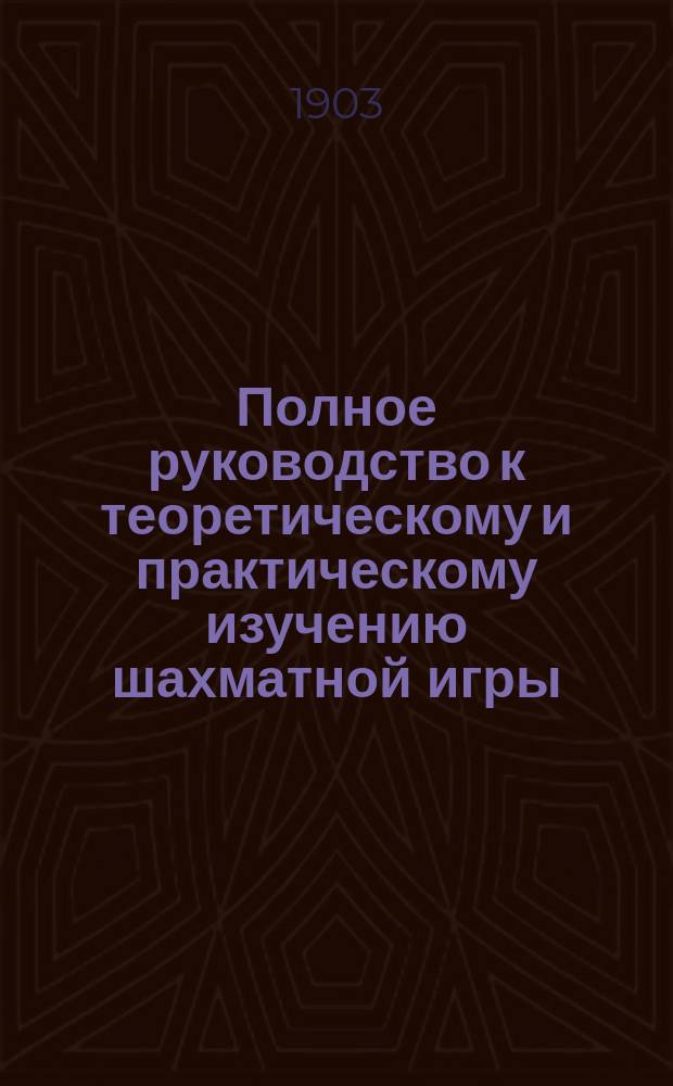 Полное руководство к теоретическому и практическому изучению шахматной игры : Сб. партий, игран. всемир.-извест. игроками : Шахмат. задачник с ответами и разъяснениями : В 3-х ч