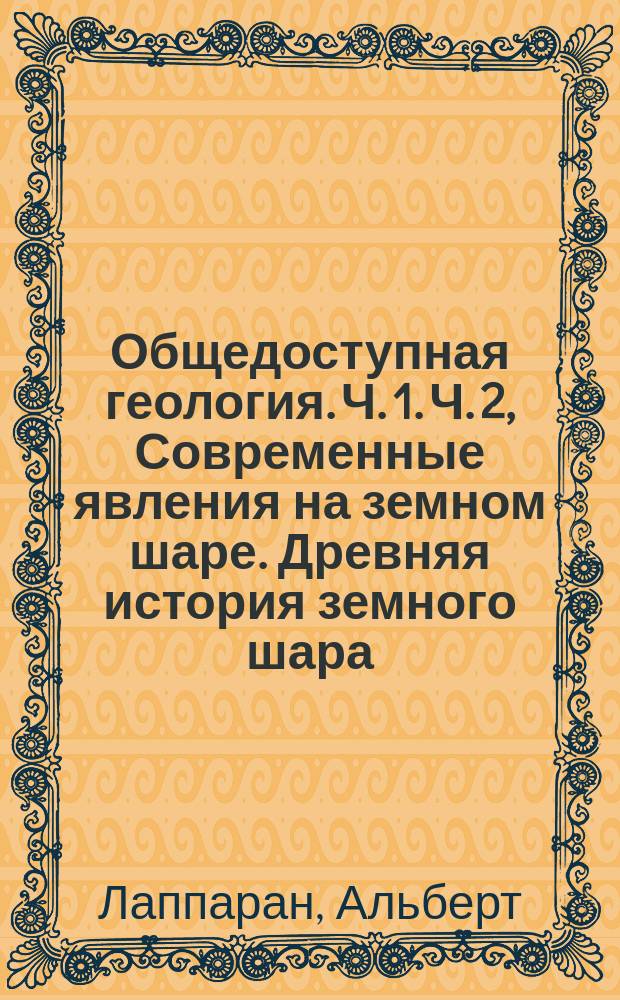 Общедоступная геология. Ч. 1. Ч. 2, Современные явления на земном шаре. Древняя история земного шара