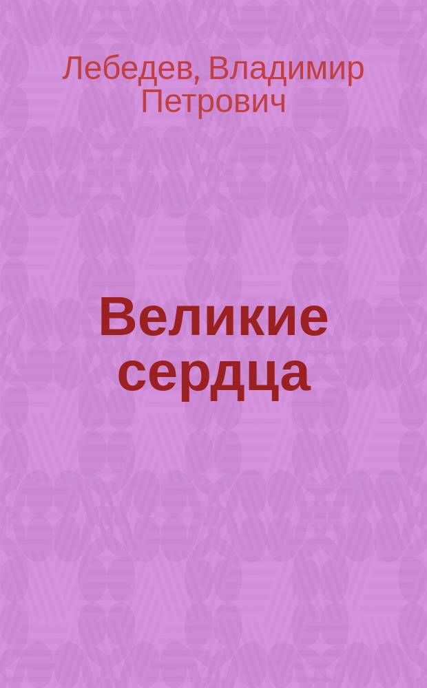 Великие сердца : Повести и рассказы В.П. Лебедева