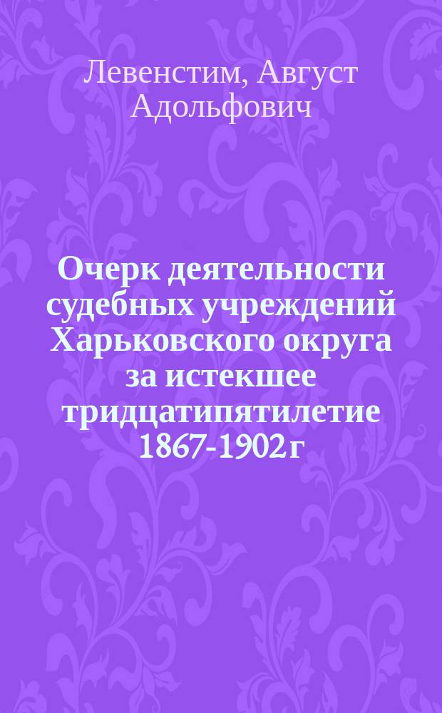 Очерк деятельности судебных учреждений Харьковского округа за истекшее тридцатипятилетие 1867-1902 г. : Ист. очерк