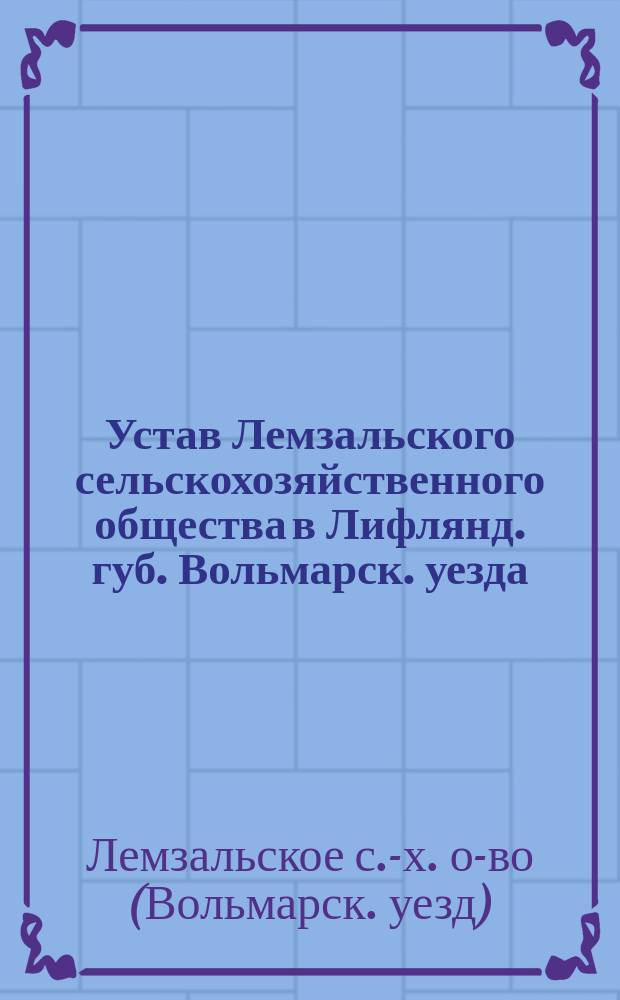 Устав Лемзальского сельскохозяйственного общества в Лифлянд. губ. Вольмарск. уезда