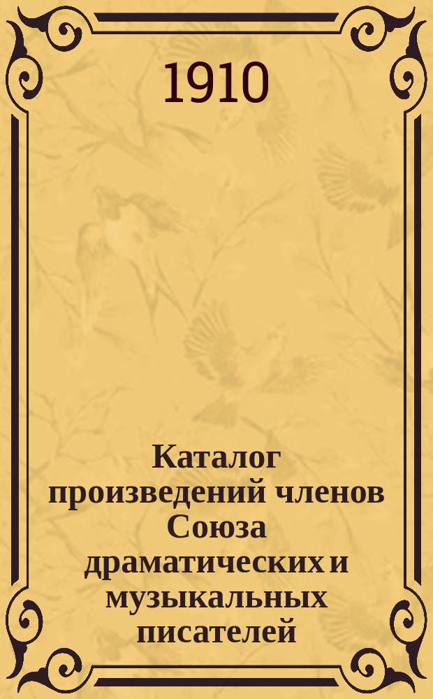 Каталог произведений членов Союза драматических и музыкальных писателей : (Взамен каталогов и прибавлений, изданных с 1903 г. - по 1 янв. 1910 г.)