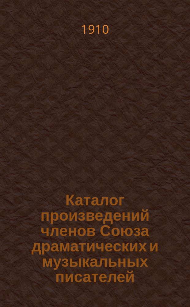 Каталог произведений членов Союза драматических и музыкальных писателей : (Взамен всех каталогов, дополнений и прибавлений изданных с 1903 г. по 1 сент. 1913 г.)