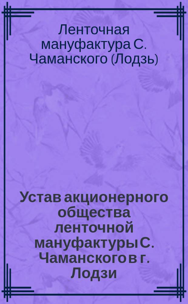 Устав акционерного общества ленточной мануфактуры С. Чаманского в г. Лодзи : Утв. 7 июня 1902 г.