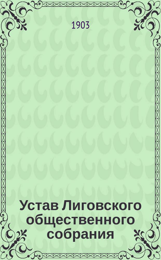 Устав Лиговского общественного собрания (в местности "Лигово", С.-Петербургского уезда) : Утв. 30 июля 1902 г.