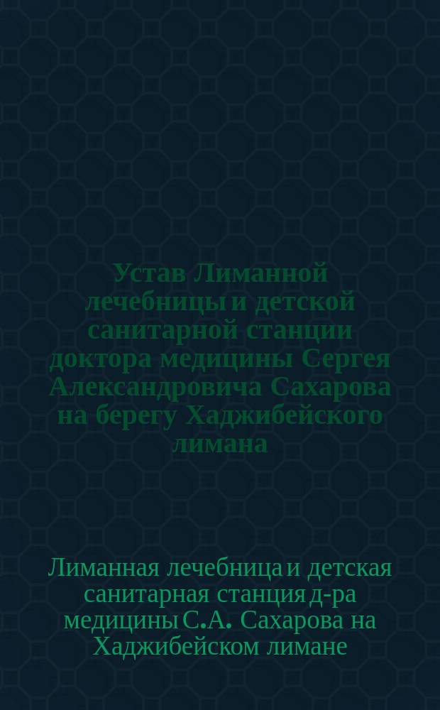 Устав Лиманной лечебницы и детской санитарной станции доктора медицины Сергея Александровича Сахарова на берегу Хаджибейского лимана : Утв. 22 мая 1903 г