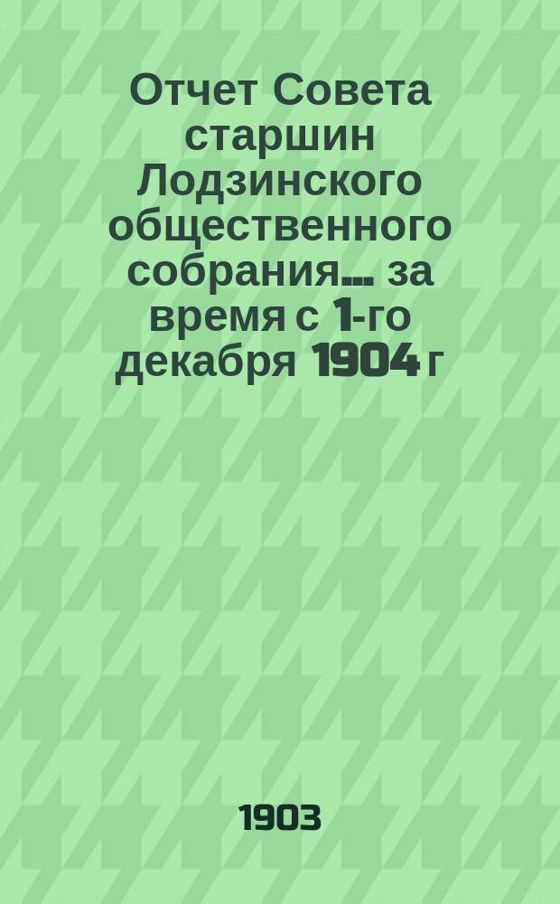 Отчет Совета старшин Лодзинского общественного собрания... ... за время с 1-го декабря 1904 г. по 1-е декабря 1905 г.