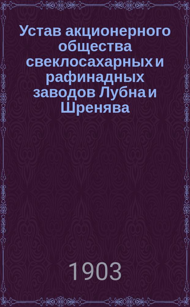 Устав акционерного общества свеклосахарных и рафинадных заводов Лубна и Шренява : Утв. 5 июля 1902 г.