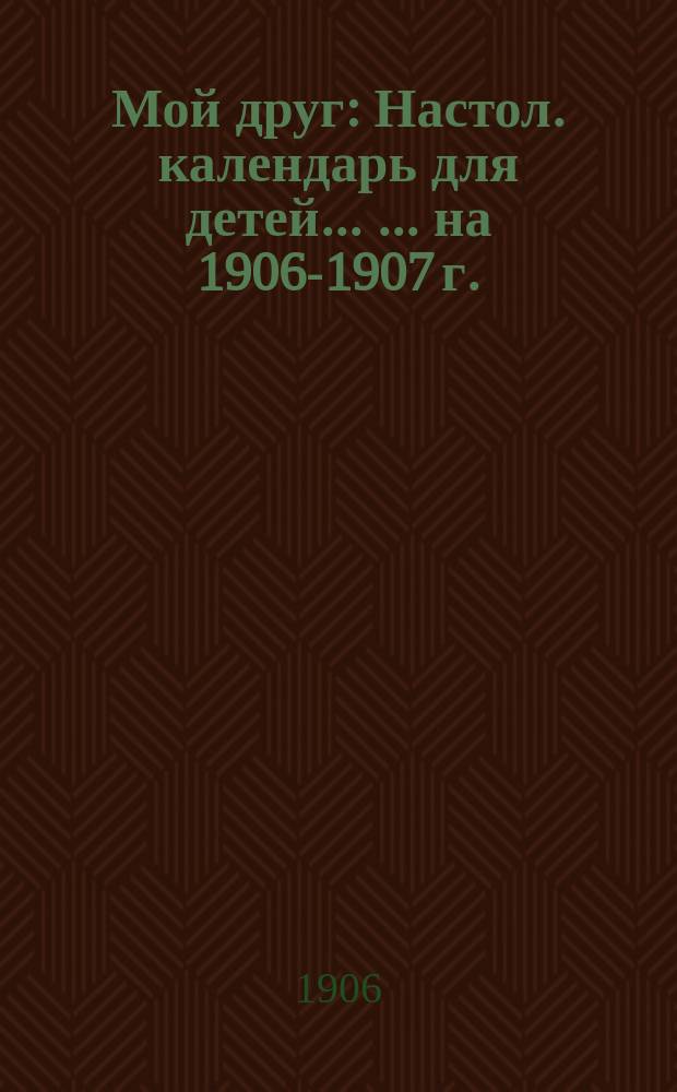 Мой друг : Настол. календарь для детей ... ... на 1906-1907 г.
