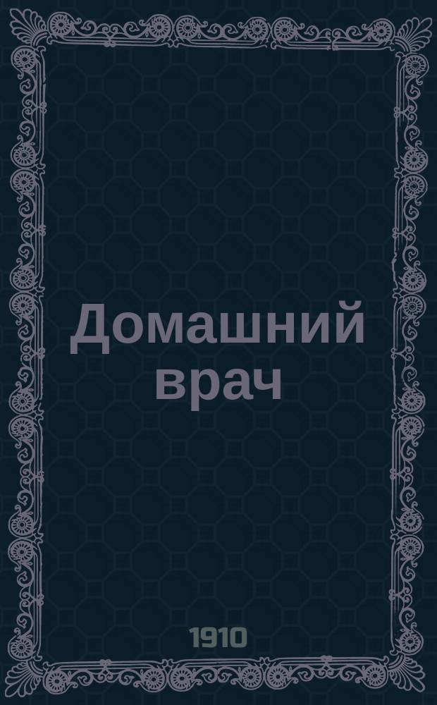 Домашний врач : Общедоступ. лечебник, ил. многими рис., заимств. из разных мед. соч. : Настол. кн. для людей, удален. от мед. помощи, и вообще для любителей домаш. медицины