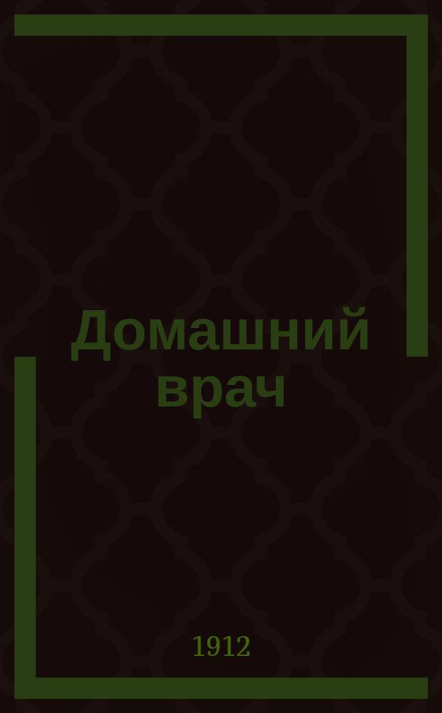 Домашний врач : Общедоступ. лечебник, ил. многими рис., заимств. из разных мед. соч. : Настол. кн. для людей, удален. от мед. помощи, и вообще для любителей домаш. медицины