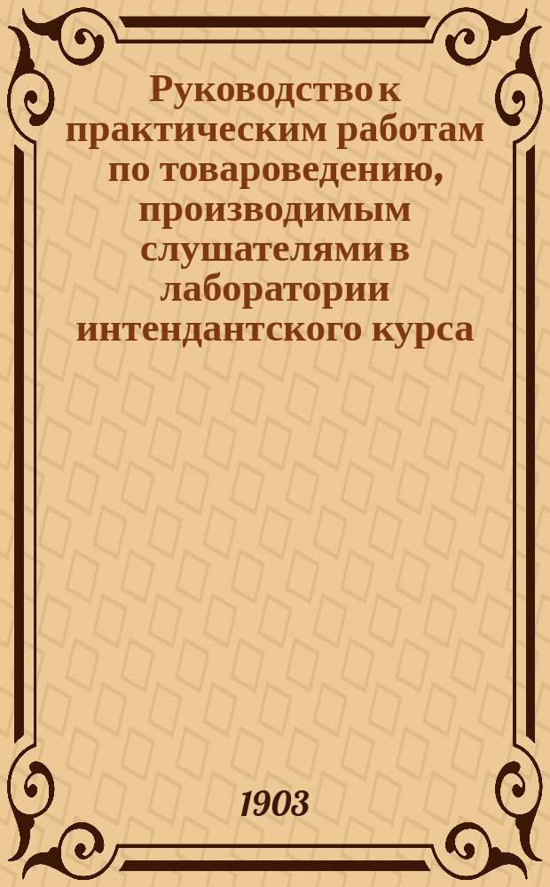Руководство к практическим работам по товароведению, производимым слушателями в лаборатории интендантского курса : Ч. 1-. Ч. 1