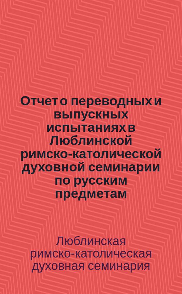 Отчет о переводных и выпускных испытаниях в Люблинской римско-католической духовной семинарии по русским предметам...