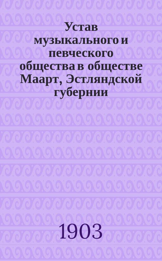 Устав музыкального и певческого общества в обществе Маарт, Эстляндской губернии : Утв. 9 июня 1903 г.