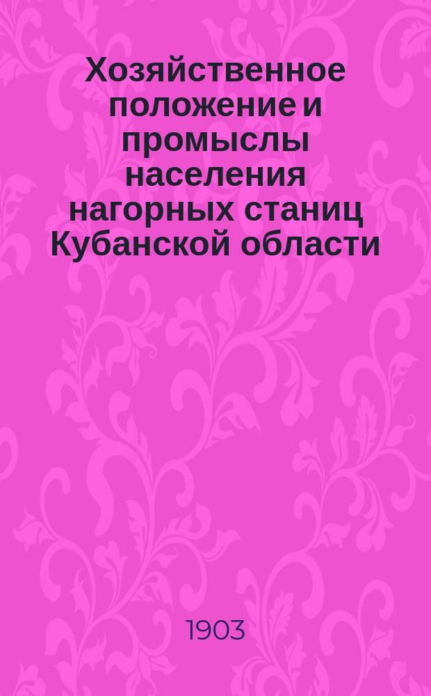 Хозяйственное положение и промыслы населения нагорных станиц Кубанской области : вып. 1-2. Вып. 1 : Исследование 1902 года