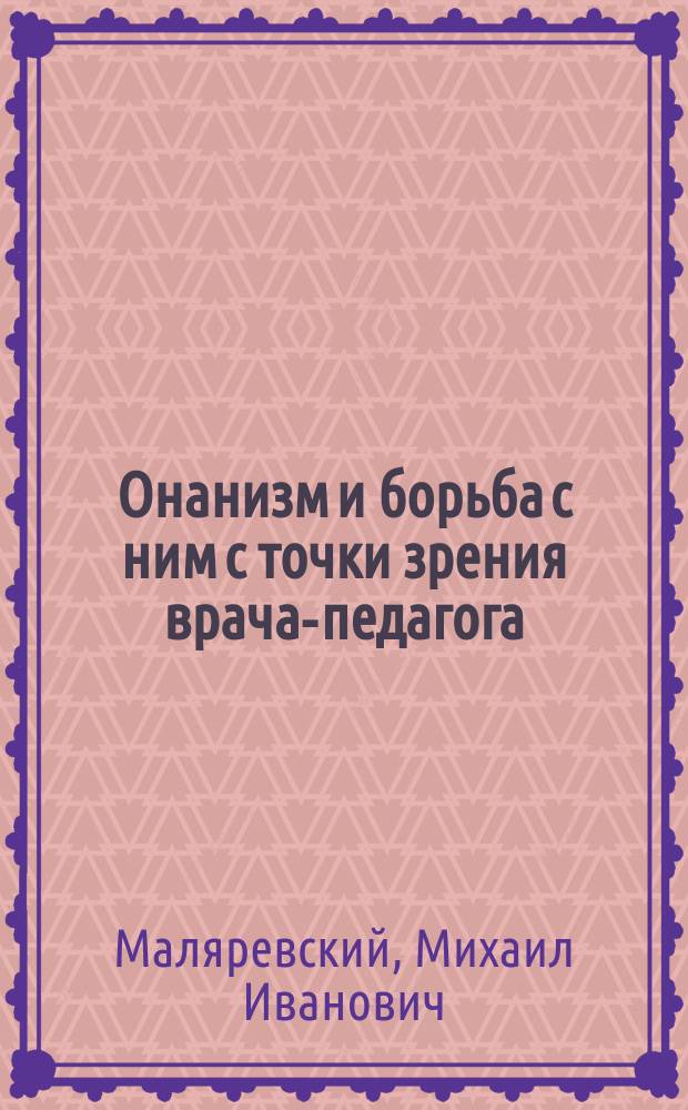 Онанизм и борьба с ним с точки зрения врача-педагога : Докл., чит. в О-ве нормал. и патол. психологии при Имп. Воен.-мед. акад