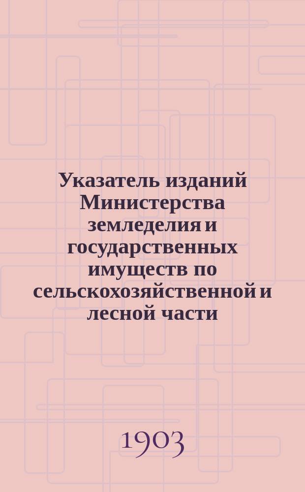 Указатель изданий Министерства земледелия и государственных имуществ по сельскохозяйственной и лесной части, вышедших...