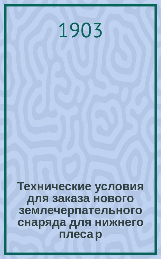 Технические условия для заказа нового землечерпательного снаряда для нижнего плеса р. Волги : Докл. инж. Маркова Первому съезду чинов Казан. окр. путей сообщ. во вопр. землечерпания в 1903 г