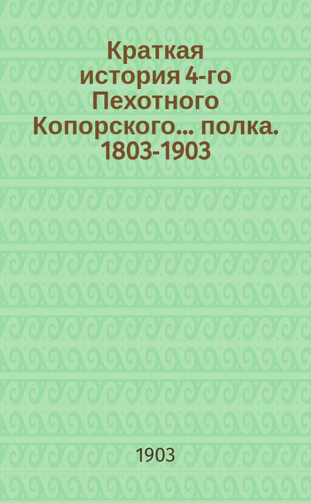 Краткая история 4-го Пехотного Копорского... полка. 1803-1903
