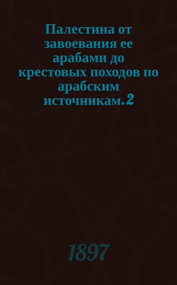 [Палестина от завоевания ее арабами до крестовых походов по арабским источникам. [2 (1) : Приложения