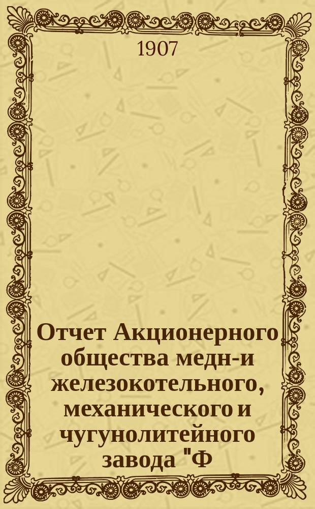 Отчет Акционерного общества медно- и железокотельного, механического и чугунолитейного завода "Ф.Ф. Брандт" в Фастове... за 5-й... 1906 год