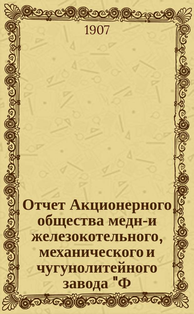 Отчет Акционерного общества медно- и железокотельного, механического и чугунолитейного завода "Ф.Ф. Брандт" в Фастове... за 5-й... 1906 год