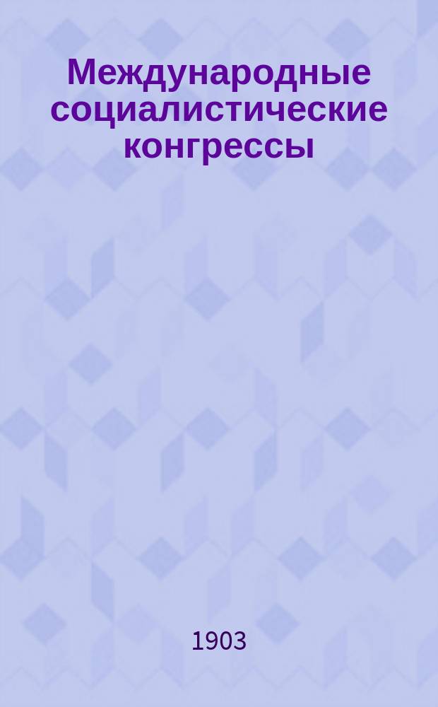 Международные социалистические конгрессы : Очеред. вопр. и постановления 1-5 конгр. (Париж 1889, 1900, Брюссель 1891, Цюрих 1893, Лондон 1896) : Пер. с фр