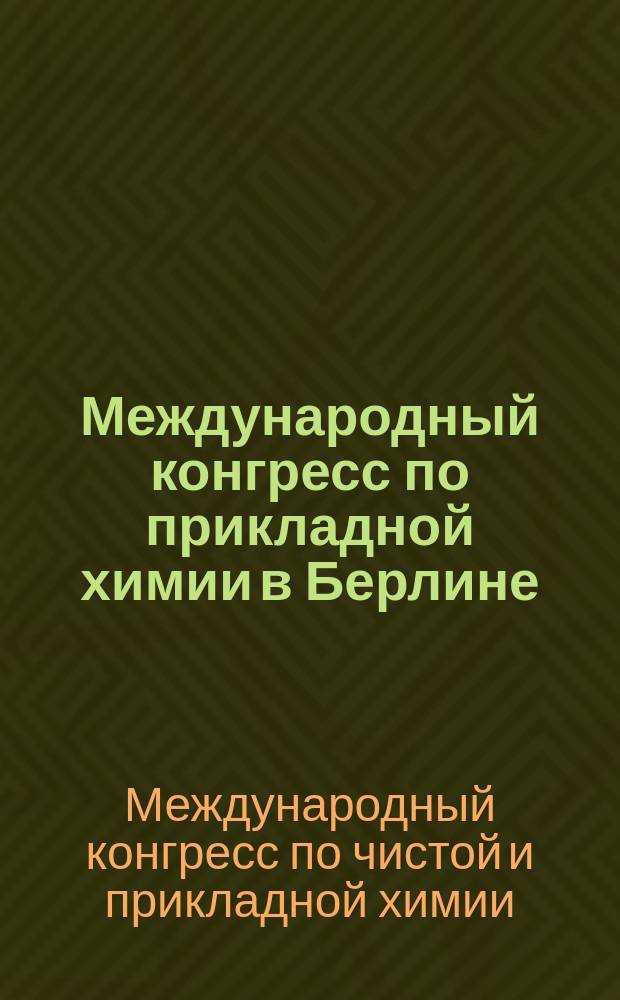 Международный конгресс по прикладной химии в Берлине : Цели Конгр., прогр. заседаний и устав Конгр.