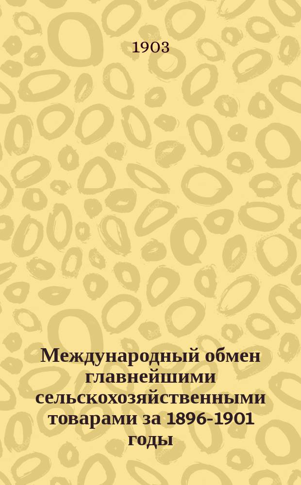 Международный обмен главнейшими сельскохозяйственными товарами за 1896-1901 годы : Прил. 1. Средние годовые цены в Англии на местную пшеницу, ячмень и овес за столетие с 1802 по 1901 г. 2. Средние годовые цены на ввозные товары в Гамбурге за 1850-1901 г. 3. Товарный обмен в России с Финляндией за 1898-1901 г