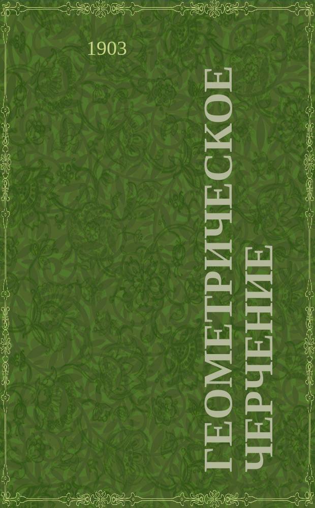 ... Геометрическое черчение : Для ремесл., техн. и др. учеб. заведений, где преподается черчение, и для самообучения