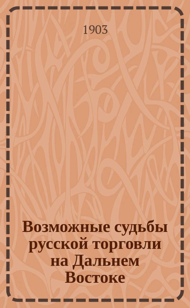 Возможные судьбы русской торговли на Дальнем Востоке : (Докл., прочит. в О-ве для содействия рус. пром-сти и торговле 14 апр. 1903 г.)