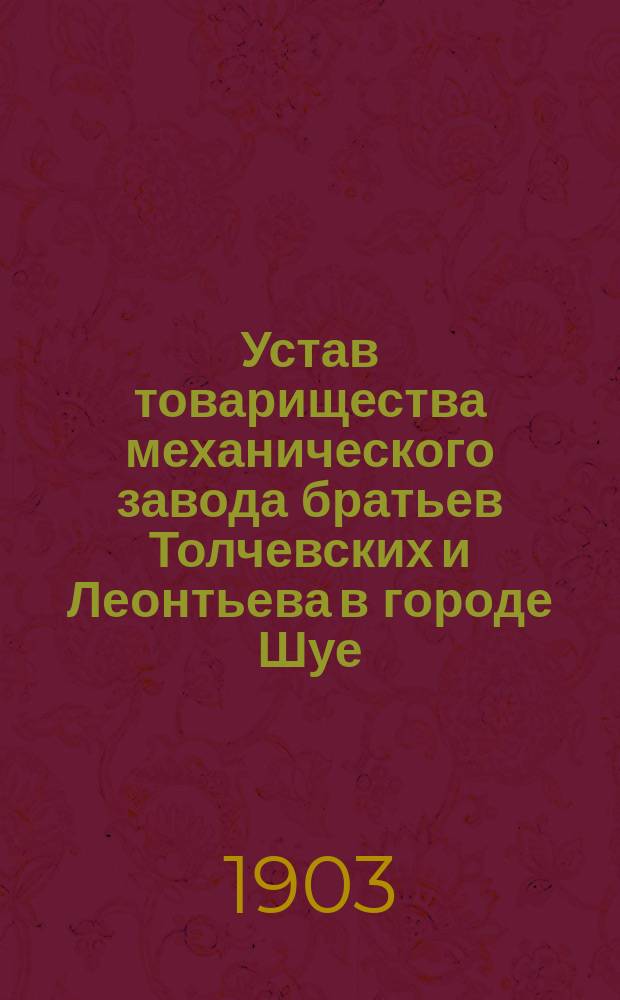 Устав товарищества механического завода братьев Толчевских и Леонтьева в городе Шуе : Утв. 28 июня 1902 г.