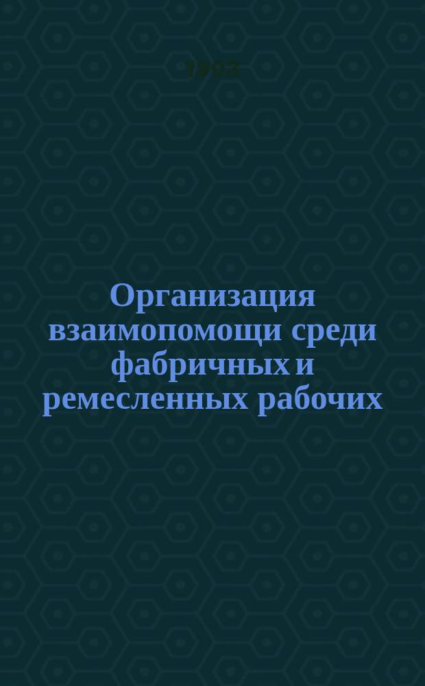 Организация взаимопомощи среди фабричных и ремесленных рабочих : С прил. 5-ти уставов разреш. о-в взаим. вспоможения
