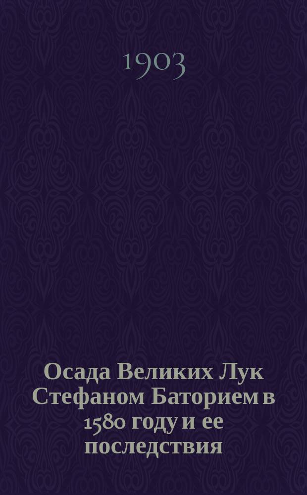 Осада Великих Лук Стефаном Баторием в 1580 году и ее последствия : (Ист. памятка для великолучан)