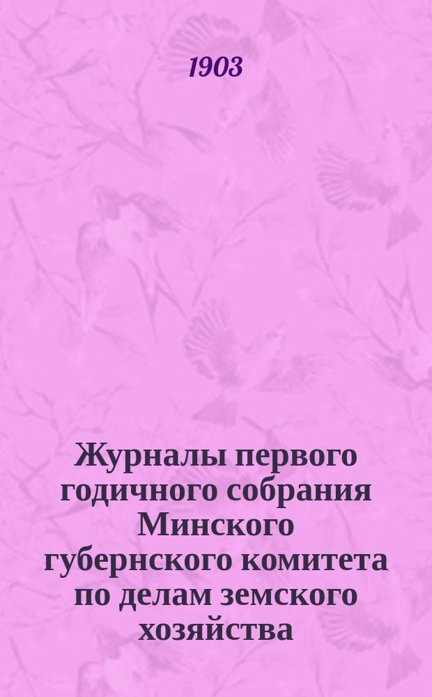Журналы первого годичного собрания Минского губернского комитета по делам земского хозяйства... заседания с 26 по 31 августа и 2 сентября 1903 года