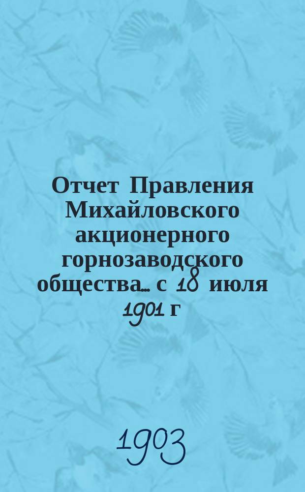 Отчет Правления Михайловского акционерного горнозаводского общества... с 18 июля 1901 г. по 31 декабря 1902 г.