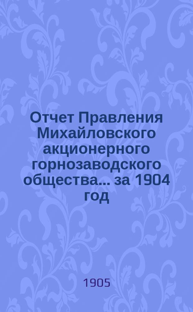 Отчет Правления Михайловского акционерного горнозаводского общества... за 1904 год