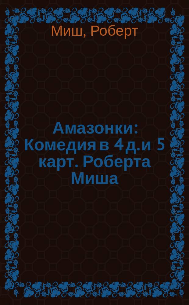 Амазонки : Комедия в 4 д. и 5 карт. Роберта Миша : (Сюжет заимствован у Аристофана)