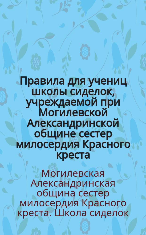 Правила для учениц школы сиделок, учреждаемой при Могилевской Александринской общине сестер милосердия Красного креста