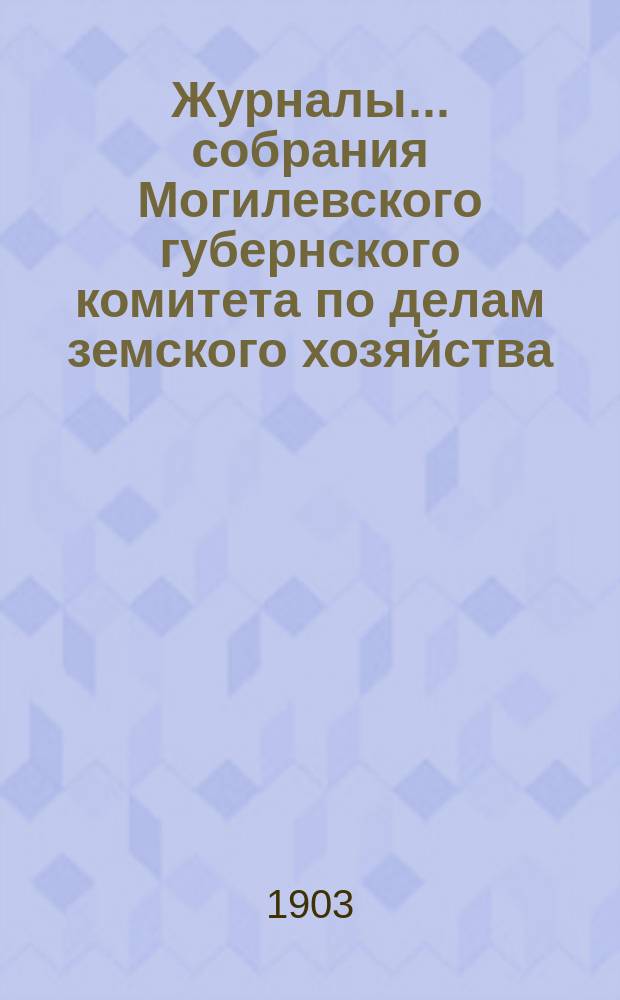 Журналы... собрания Могилевского губернского комитета по делам земского хозяйства... годичного... [3 сентября] 1903 года