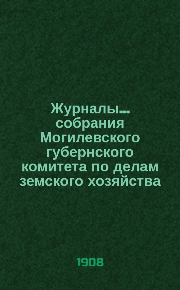 Журналы... собрания Могилевского губернского комитета по делам земского хозяйства... годичного... сентябрьской сессии 1908 года