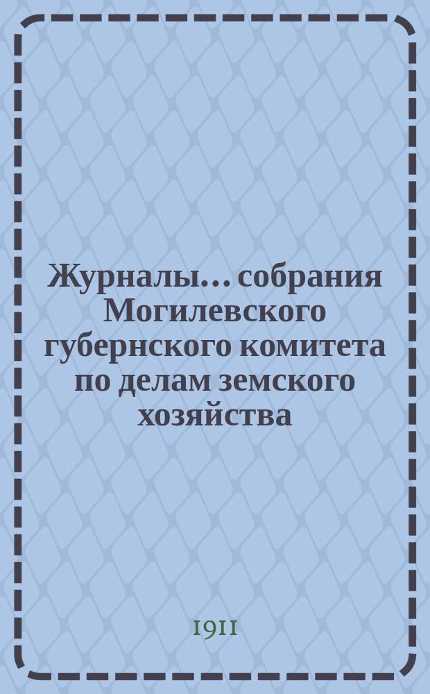 Журналы... собрания Могилевского губернского комитета по делам земского хозяйства... обыкновенного... Мартовская сессия 1911 года