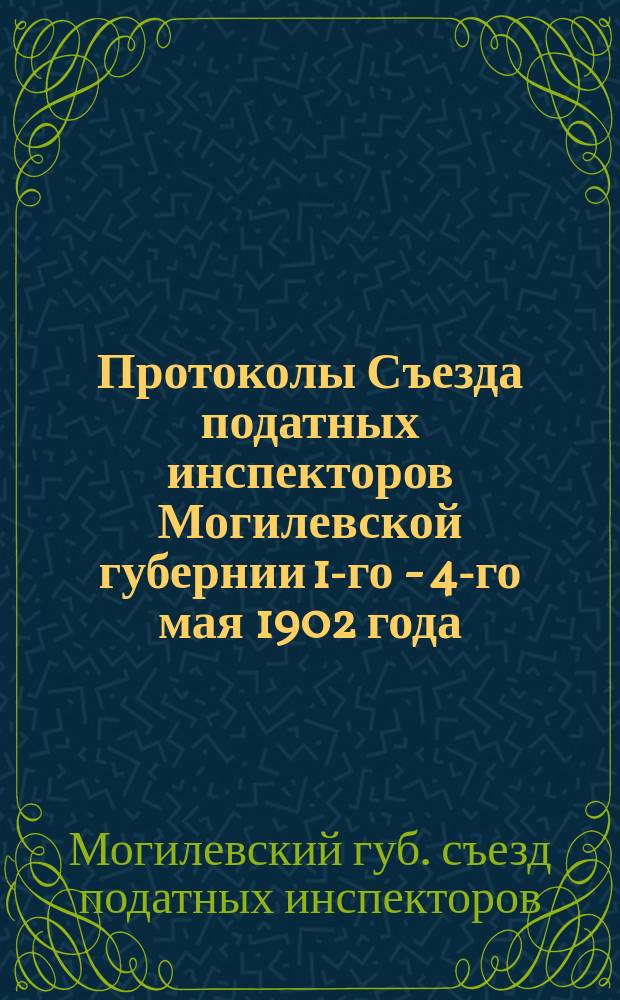 Протоколы Съезда податных инспекторов Могилевской губернии 1-го - 4-го мая 1902 года