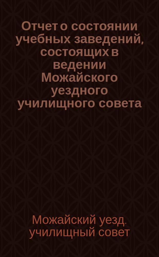 Отчет о состоянии учебных заведений, состоящих в ведении Можайского уездного училищного совета...